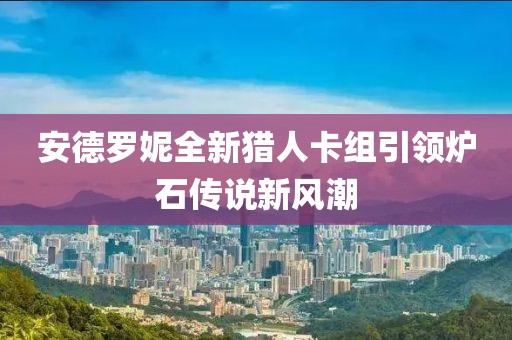 安德罗妮全新猎人卡组引领炉石传说新风潮