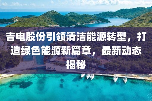 吉电股份引领清洁能源转型，打造绿色能源新篇章，最新动态揭秘