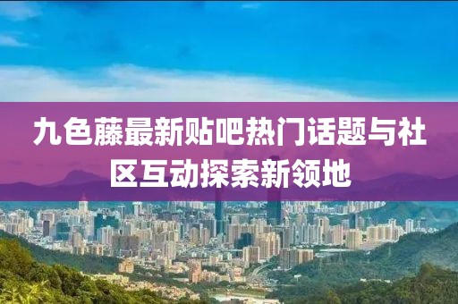 九色藤最新贴吧热门话题与社区互动探索新领地