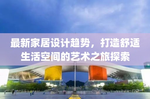 最新家居设计趋势，打造舒适生活空间的艺术之旅探索