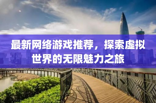 最新网络游戏推荐，探索虚拟世界的无限魅力之旅
