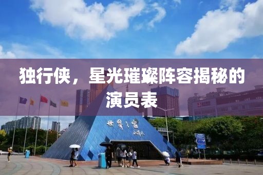 独行侠，星光璀璨阵容揭秘的演员表