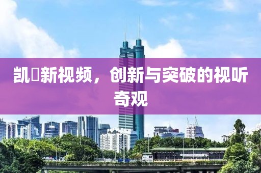 凯晢新视频，创新与突破的视听奇观