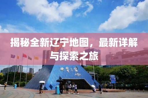 揭秘全新辽宁地图，最新详解与探索之旅