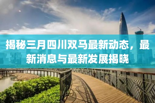 揭秘三月四川双马最新动态，最新消息与最新发展揭晓