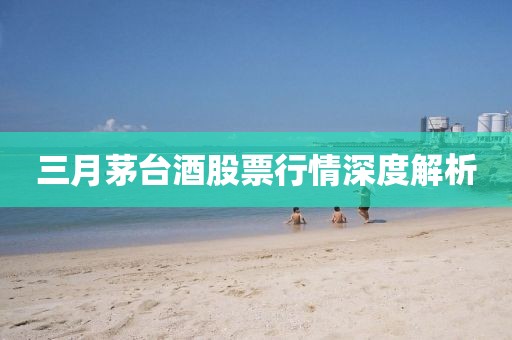 三月茅台酒股票行情深度解析