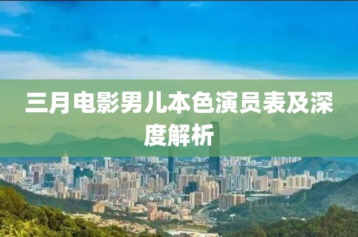 三月电影男儿本色演员表及深度解析