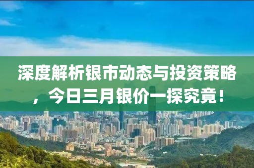 深度解析银市动态与投资策略，今日三月银价一探究竟！