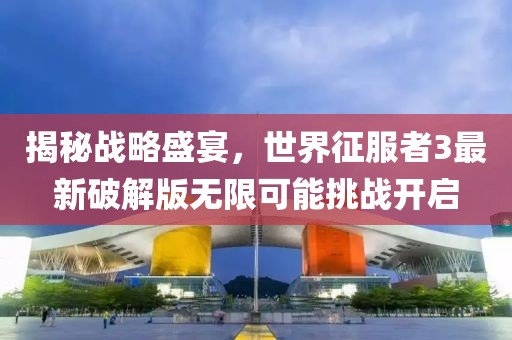 揭秘战略盛宴，世界征服者3最新破解版无限可能挑战开启