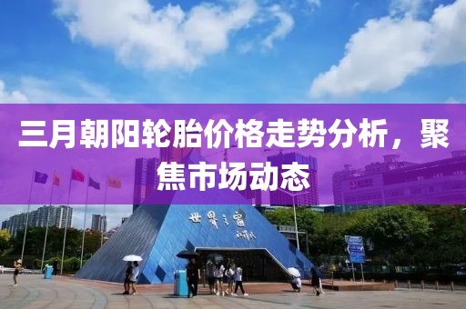 三月朝阳轮胎价格走势分析，聚焦市场动态
