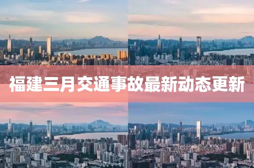 福建三月交通事故最新动态更新