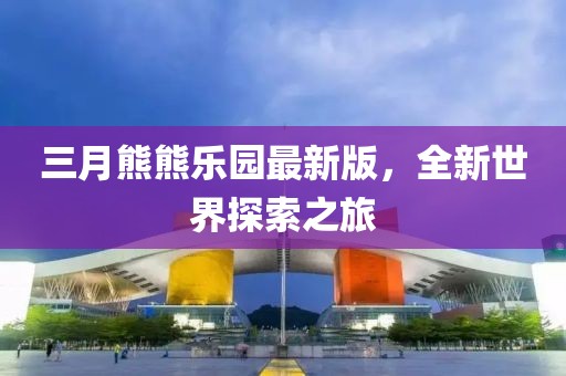 三月熊熊乐园最新版，全新世界探索之旅