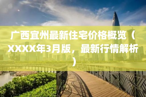 广西宜州最新住宅价格概览（XXXX年3月版，最新行情解析）