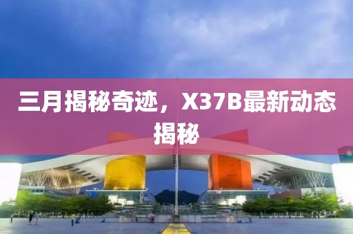 三月揭秘奇迹，X37B最新动态揭秘