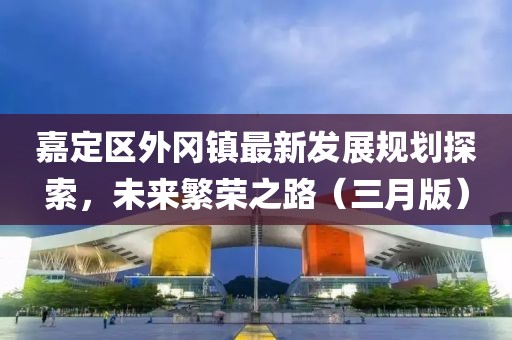嘉定区外冈镇最新发展规划探索，未来繁荣之路（三月版）