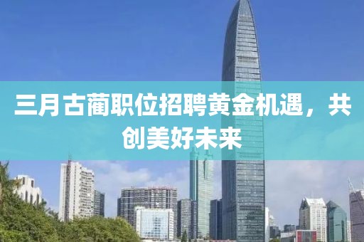 三月古蔺职位招聘黄金机遇，共创美好未来