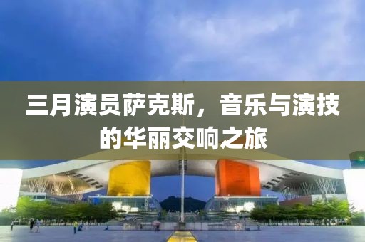 三月演员萨克斯，音乐与演技的华丽交响之旅