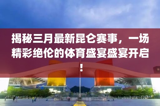 揭秘三月最新昆仑赛事，一场精彩绝伦的体育盛宴盛宴开启！