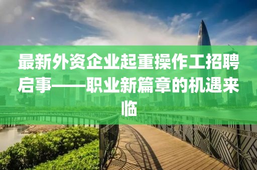 最新外资企业起重操作工招聘启事——职业新篇章的机遇来临