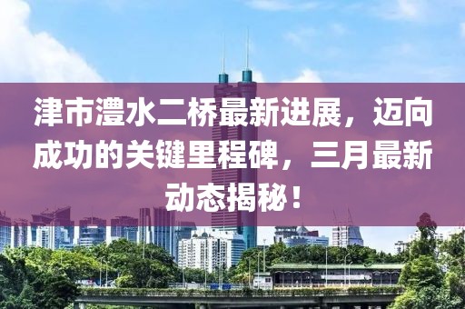 津市澧水二桥最新进展，迈向成功的关键里程碑，三月最新动态揭秘！