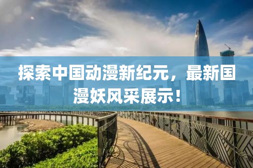探索中国动漫新纪元，最新国漫妖风采展示！
