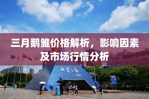 三月鹅雏价格解析，影响因素及市场行情分析