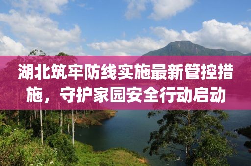 湖北筑牢防线实施最新管控措施，守护家园安全行动启动