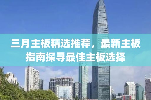 三月主板精选推荐，最新主板指南探寻最佳主板选择