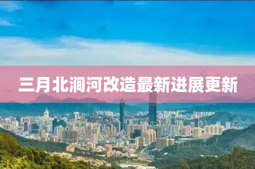 三月北涧河改造最新进展更新