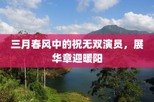 三月春风中的祝无双演员，展华章迎暖阳