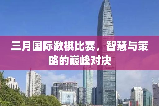 三月国际数棋比赛，智慧与策略的巅峰对决