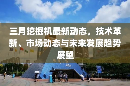 三月挖掘机最新动态，技术革新、市场动态与未来发展趋势展望