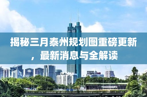 揭秘三月泰州规划图重磅更新，最新消息与全解读