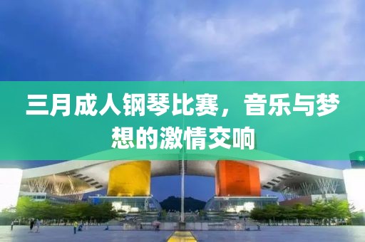 三月成人钢琴比赛，音乐与梦想的激情交响