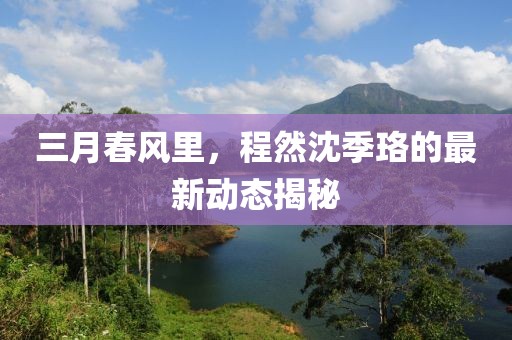 三月春风里，程然沈季珞的最新动态揭秘