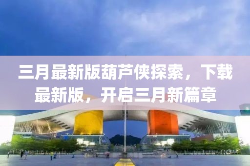 三月最新版葫芦侠探索，下载最新版，开启三月新篇章