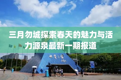 三月勿城探索春天的魅力与活力源泉最新一期报道