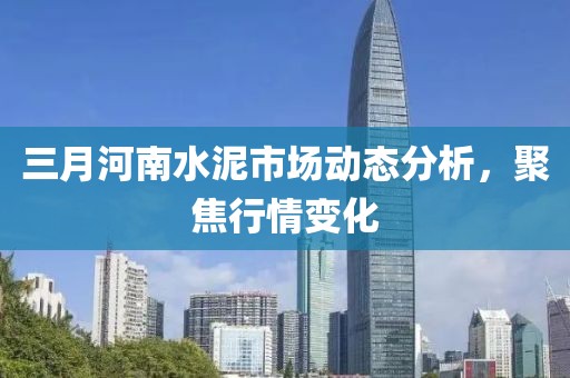 三月河南水泥市场动态分析，聚焦行情变化