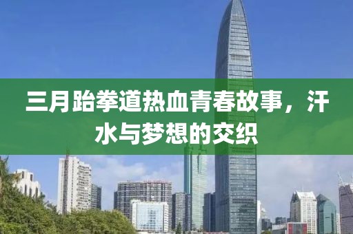 三月跆拳道热血青春故事，汗水与梦想的交织
