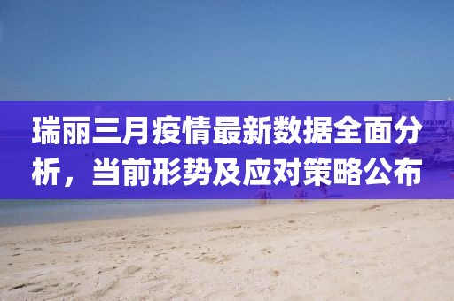 瑞丽三月疫情最新数据全面分析，当前形势及应对策略公布