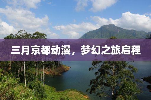 三月京都动漫，梦幻之旅启程