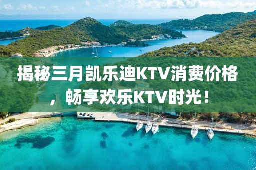 揭秘三月凯乐迪KTV消费价格，畅享欢乐KTV时光！