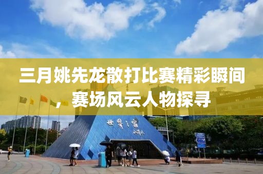 三月姚先龙散打比赛精彩瞬间，赛场风云人物探寻