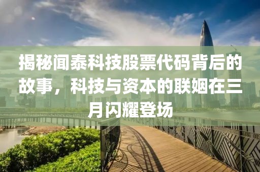 揭秘闻泰科技股票代码背后的故事，科技与资本的联姻在三月闪耀登场