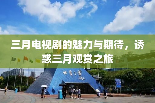 三月电视剧的魅力与期待，诱惑三月观赏之旅