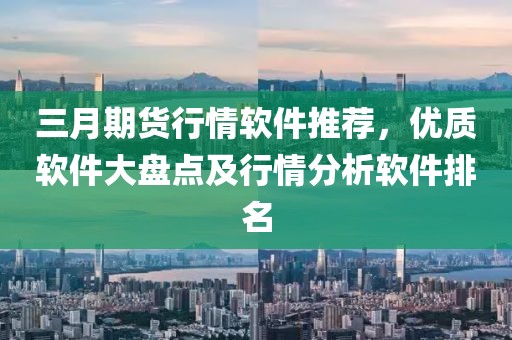 三月期货行情软件推荐，优质软件大盘点及行情分析软件排名