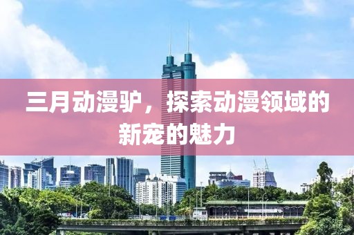 三月动漫驴，探索动漫领域的新宠的魅力
