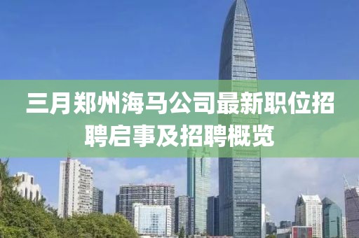 三月郑州海马公司最新职位招聘启事及招聘概览