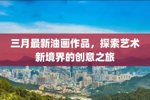 三月最新油画作品，探索艺术新境界的创意之旅