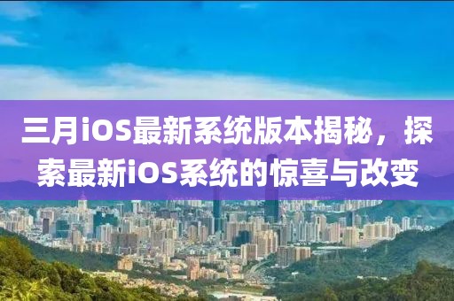 三月iOS最新系统版本揭秘，探索最新iOS系统的惊喜与改变